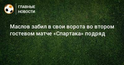 Маслов забил в свои ворота во втором гостевом матче «Спартака» подряд
