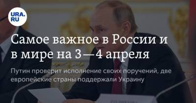 Самое важное в России и в мире на 3—4 апреля. Путин проверит исполнение своих поручений, две европейские страны поддержали Украину