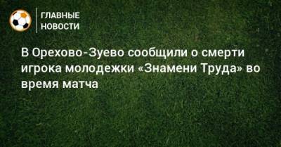 В Орехово-Зуево сообщили о смерти игрока молодежки «Знамени Труда» во время матча