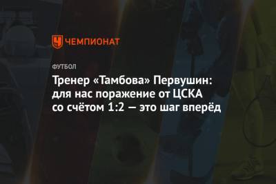 Тренер «Тамбова» Первушин: для нас поражение от ЦСКА со счётом 1:2 — это шаг вперёд