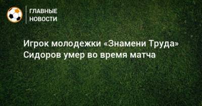 Игрок молодежки «Знамени Труда» Сидоров умер во время матча