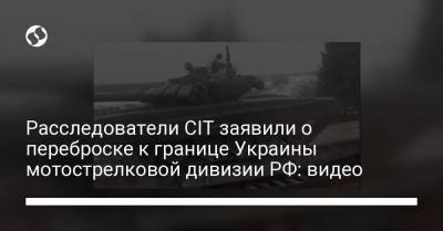 Расследователи CIT заявили о переброске к границе Украины мотострелковой дивизии РФ: видео