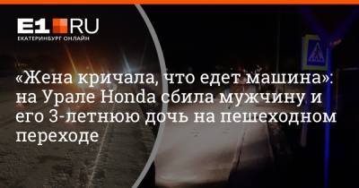 «Жена кричала, что едет машина»: на Урале Honda сбила мужчину и его 3-летнюю дочь на пешеходном переходе