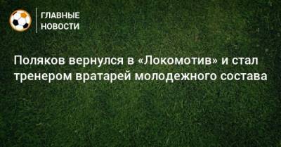 Поляков вернулся в «Локомотив» и стал тренером вратарей молодежного состава