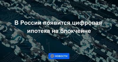 В России появится цифровая ипотека на блокчейне