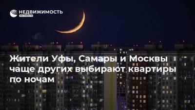Жители Уфы, Самары и Москвы чаще других выбирают квартиры по ночам