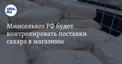 Минсельхоз РФ будет контролировать поставки сахара в магазины