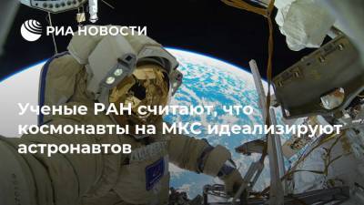 Ученые РАН считают, что космонавты на МКС идеализируют астронавтов