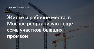 Жилье и рабочие места: в Москве реорганизуют еще семь участков бывших промзон