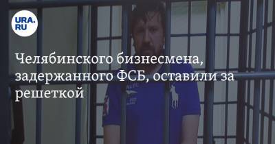 Челябинского бизнесмена, задержанного ФСБ, оставили за решеткой