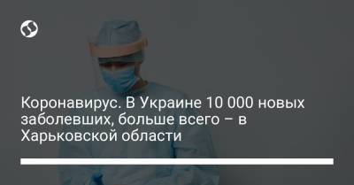 Коронавирус. В Украине более 10 000 новых заболевших, больше всего – в Харьковской области