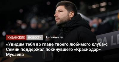 «Увидим тебя во главе твоего любимого клуба»: Семин поддержал покинувшего «Краснодар» Мусаева