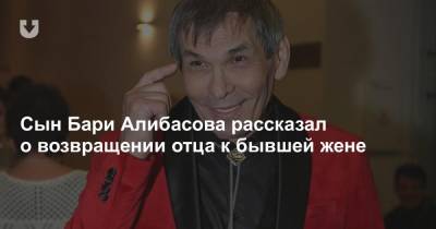 Сын Бари Алибасова рассказал о возвращении отца к бывшей жене
