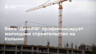 Банк "Дом.РФ" профинансирует жилищное строительство на Колыме