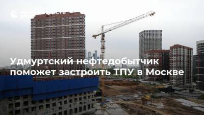Удмуртский нефтедобытчик поможет застроить ТПУ в Москве