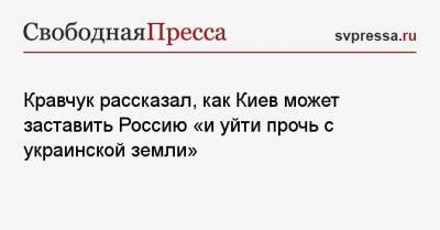 Кравчук рассказал, как Киев может заставить Россию «и уйти прочь с украинской земли»