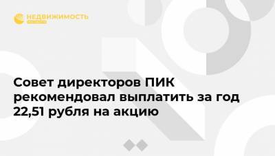 Совет директоров ПИК рекомендовал выплатить за год 22,51 рубля на акцию