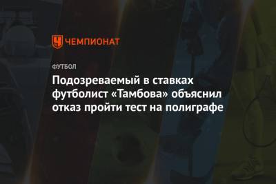 Подозреваемый в ставках футболист «Тамбова» объяснил отказ пройти тест на полиграфе