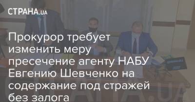 Прокурор требует изменить меру пресечение агенту НАБУ Евгению Шевченко на содержание под стражей без залога