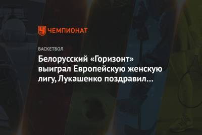 Александр Лукашенко - Белорусский «Горизонт» выиграл Европейскую женскую лигу, Лукашенко поздравил команду - championat.com - Сыктывкар