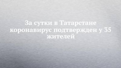 За сутки в Татарстане коронавирус подтвержден у 35 жителей