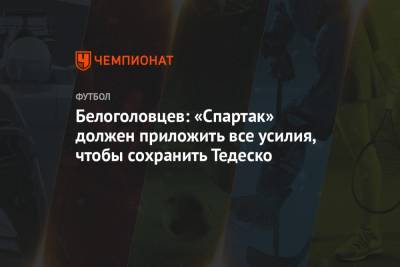 Белоголовцев: «Спартак» должен приложить все усилия, чтобы сохранить Тедеско