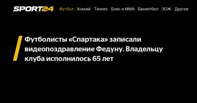 Футболисты «Спартака» записали видеопоздравление Федуну. Владельцу клуба исполнилось 65 лет
