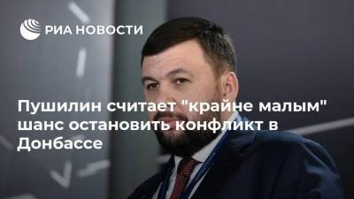 Пушилин считает "крайне малым" шанс остановить конфликт в Донбассе