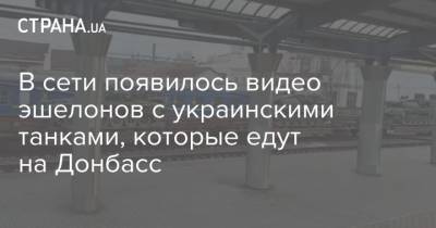 В сети появилось видео эшелонов с украинскими танками, которые едут на Донбасс