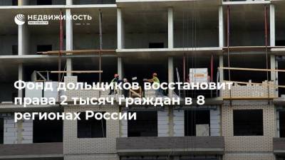 Фонд дольщиков восстановит права 2 тысяч граждан в 8 регионах России