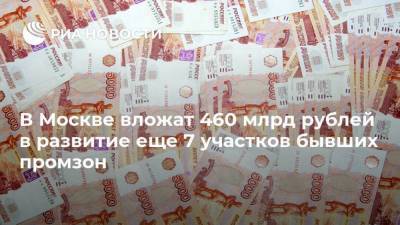 В Москве вложат 460 млрд рублей в развитие еще 7 участков бывших промзон
