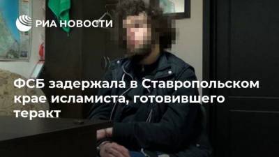 ФСБ задержала в Ставропольском крае исламиста, готовившего теракт