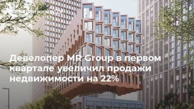 Девелопер MR Group в первом квартале увеличил продажи недвижимости на 22%