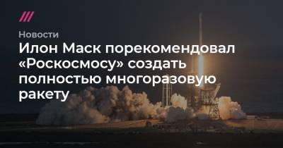 Илон Маск порекомендовал «Роскосмосу» создать полностью многоразовую ракету