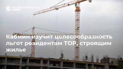 Кабмин изучит целесообразность льгот резидентам ТОР, строящим жилье