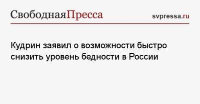 Кудрин заявил о возможности быстро снизить уровень бедности в России