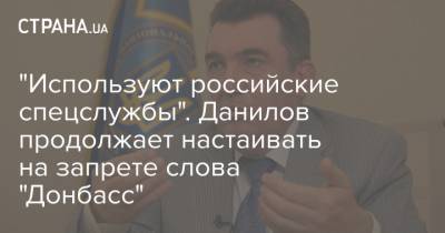 "Используют российские спецслужбы". Данилов продолжает настаивать на запрете слова "Донбасс"