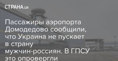 Пассажиры аэропорта Домодедово сообщили, что Украина не пускает в страну мужчин-россиян. В ГПСУ это опровергли