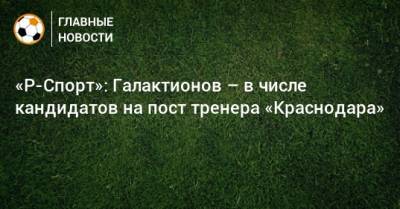 «Р-Спорт»: Галактионов – в числе кандидатов на пост тренера «Краснодара»