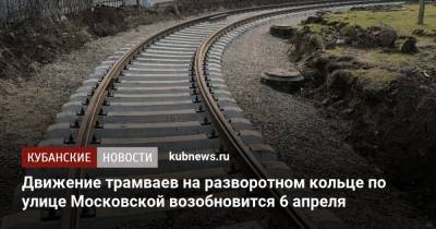 Движение трамваев на разворотном кольце по улице Московской возобновится 6 апреля