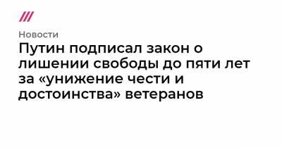 Путин подписал закон о лишении свободы до пяти лет за «унижение чести и достоинства» ветеранов