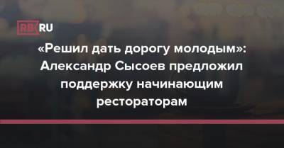 «Решил дать дорогу молодым»: Александр Сысоев предложил поддержку начинающим рестораторам