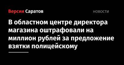 В областном центре директора магазина оштрафовали на миллион рублей за предложение взятки полицейскому