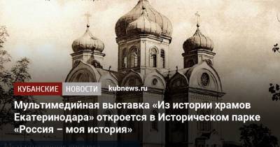 Мультимедийная выставка «Из истории храмов Екатеринодара» откроется в Историческом парке «Россия – моя история»