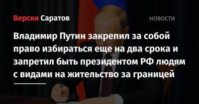 Владимир Путин закрепил за собой право избираться еще на два срока и запретил быть президентом РФ людям с видами на жительство за границей