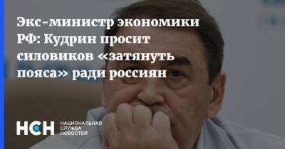 Экс-министр экономики РФ: Кудрин просит силовиков «затянуть пояса» ради россиян