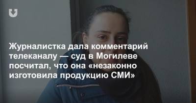 Журналистка дала комментарий телеканалу — суд в Могилеве посчитал, что она «незаконно изготовила продукцию СМИ»