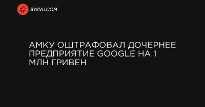 АМКУ оштрафовал дочернее предприятие Google на 1 млн гривен