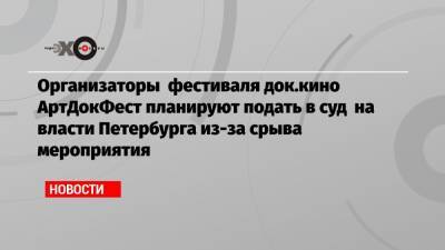 Организаторы фестиваля док.кино АртДокФест планируют подать в суд на власти Петербурга из-за срыва мероприятия