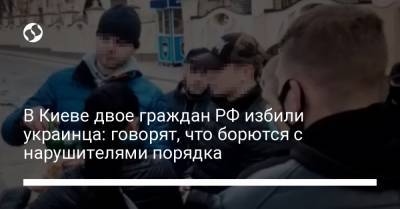 В Киеве двое граждан РФ избили украинца: говорят, что борются с нарушителями порядка